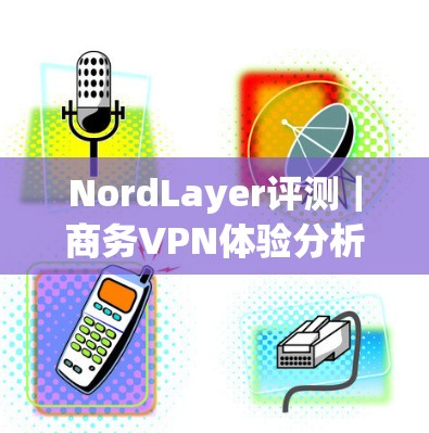 NordLayer评测|商务VPN体验分析 NordLayer评测|商务VPN体验分析