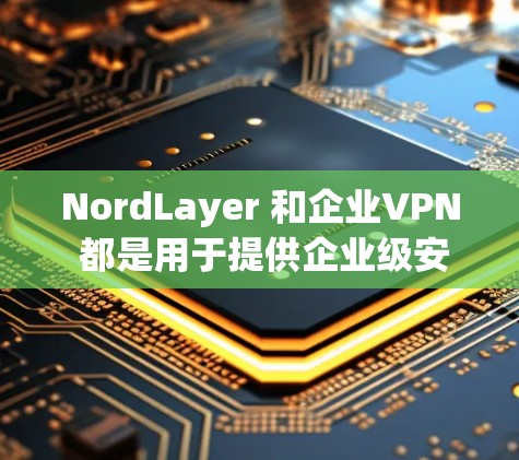 NordLayer 和企业VPN 都是用于提供企业级安全和访问控制的解决方案,但它们的侧重点和应用场景有所不同。以下是对两者进行的简要对比 NordLayer 和企业VPN 都是用于提供企业级安全和访问控制的解决方案,但它们的侧重点和应用场景有所不同。以下是对两者进行的简要对比