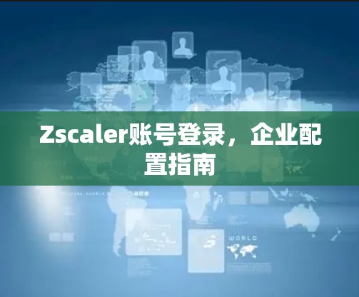 Zscaler账号登录，企业配置指南