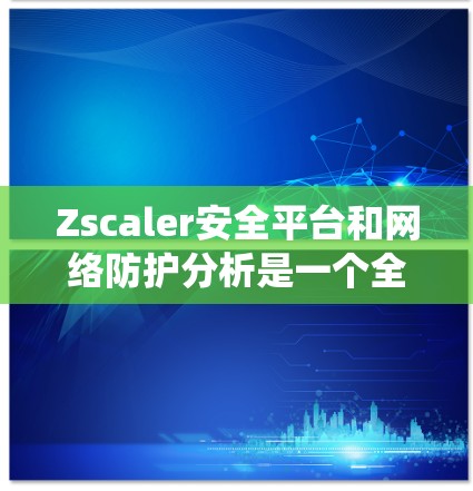 Zscaler安全平台和网络防护分析是一个全面的工具集合,旨在评估和优化网络安全系统。以下是对该平台和相关分析的详细总结 Zscaler安全平台和网络防护分析是一个全面的工具集合,旨在评估和优化网络安全系统。以下是对该平台和相关分析的详细总结