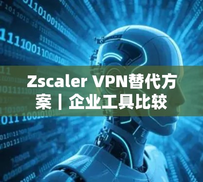 Zscaler VPN替代方案｜企业工具比较