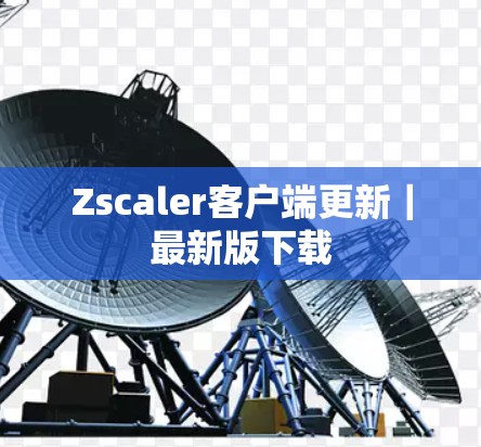 Zscaler客户端更新｜最新版下载