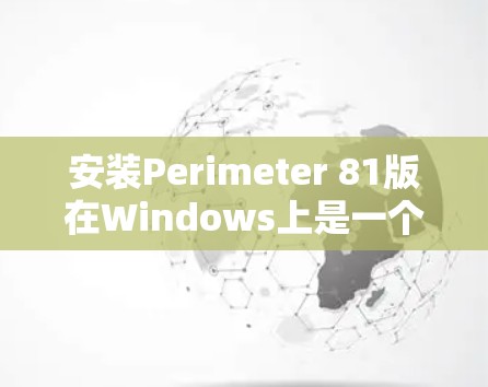安装Perimeter 81版在Windows上是一个相对简单的过程，但需要按照以下步骤一步一步进行。以下是详细的安装指南