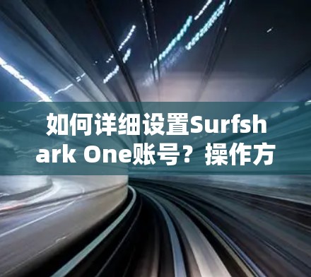 如何详细设置Surfshark One账号？操作方法与注意事项