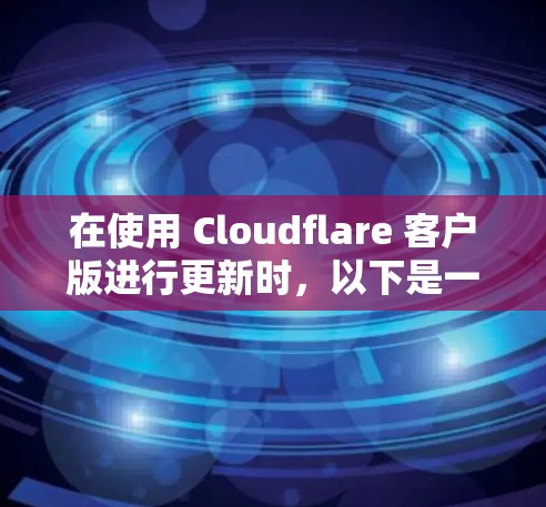 在使用 Cloudflare 客户版进行更新时，以下是一步步的指南