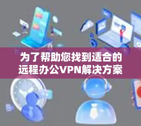为了帮助您找到适合的远程办公VPN解决方案,以下是一个结构化的推荐 为了帮助您找到适合的远程办公VPN解决方案,以下是一个结构化的推荐