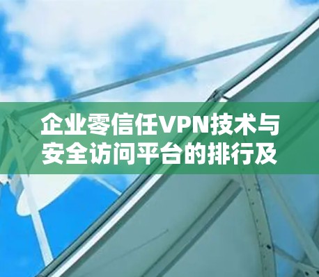 企业零信任VPN技术与安全访问平台的排行及应用分析
