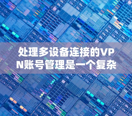 处理多设备连接的VPN账号管理是一个复杂但重要的任务。以下是一步步的指南