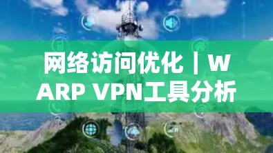 网络访问优化｜WARP VPN工具分析