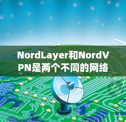 NordLayer和NordVPN是两个不同的网络协议和服务，各自在功能和应用场景上有不同的侧重。以下是对它们的详细比较