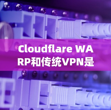 Cloudflare WARP和传统VPN是两种不同的云安全解决方案，它们在目标、功能、技术以及应用等方面有所不同。以下是对它们的区别和主要特点的详细分析