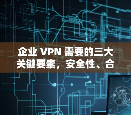 企业 VPN 需要的三大关键要素，安全性、合规性与政策要求