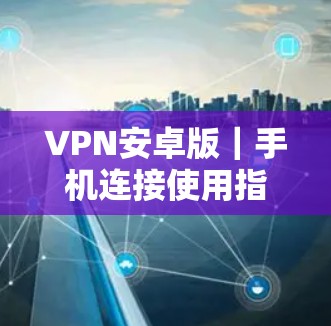 VPN安卓版|手机连接使用指南 VPN安卓版|手机连接使用指南