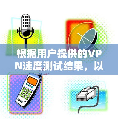 根据用户提供的VPN速度测试结果,以及对VPN协议和数据包大小的影响,以下是针对用户分析后的总结 根据用户提供的VPN速度测试结果,以及对VPN协议和数据包大小的影响,以下是针对用户分析后的总结