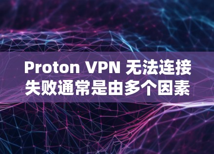 Proton VPN 无法连接失败通常是由多个因素导致的，以下是一些可能的原因和解决方法