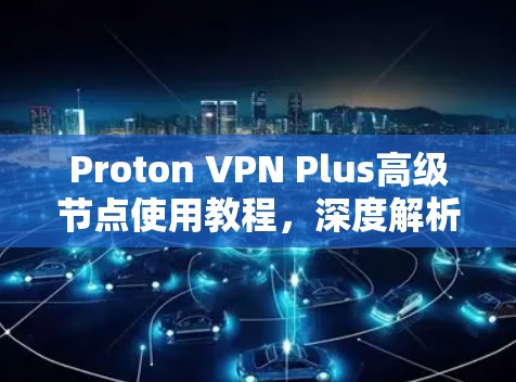 Proton VPN Plus高级节点使用教程,深度解析与实用技巧 Proton VPN Plus高级节点使用教程,深度解析与实用技巧