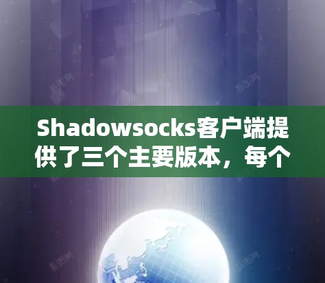 Shadowsocks客户端提供了三个主要版本，每个版本都有其特定的功能和适用场景