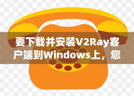 要下载并安装V2Ray客户端到Windows上,您可以按照以下步骤操作 要下载并安装V2Ray客户端到Windows上,您可以按照以下步骤操作