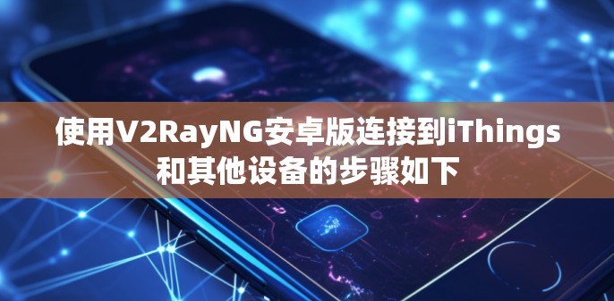 使用V2RayNG安卓版连接到iThings和其他设备的步骤如下