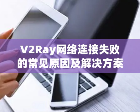 V2Ray网络连接失败的常见原因及解决方案