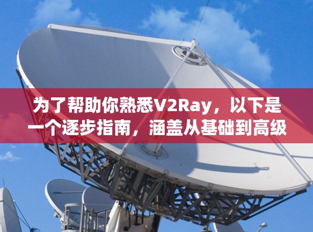 为了帮助你熟悉V2Ray，以下是一个逐步指南，涵盖从基础到高级的使用步骤