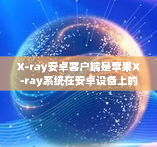 X-ray安卓客户端是苹果X-ray系统在安卓设备上的应用，用于展示手机屏幕的X-ray图像。以下是详细的使用指南
