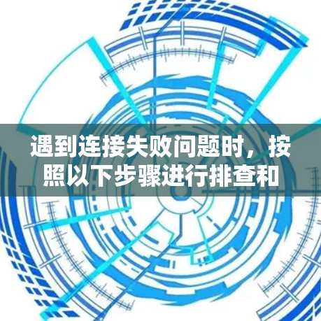 遇到连接失败问题时，按照以下步骤进行排查和解决