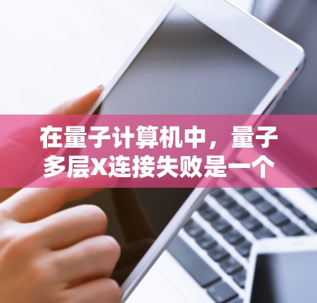 在量子计算机中,量子多层X连接失败是一个可能导致计算错误的重要问题。以下是对其定义、原因、修复方案的详细分析,以及可能的替代方案 在量子计算机中,量子多层X连接失败是一个可能导致计算错误的重要问题。以下是对其定义、原因、修复方案的详细分析,以及可能的替代方案