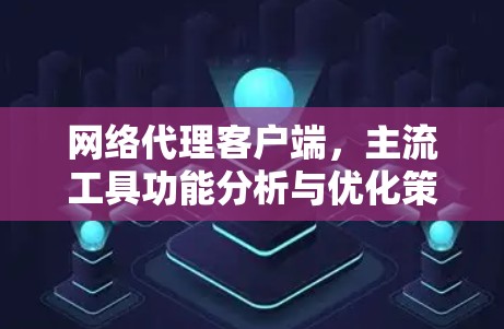 网络代理客户端,主流工具功能分析与优化策略 网络代理客户端,主流工具功能分析与优化策略