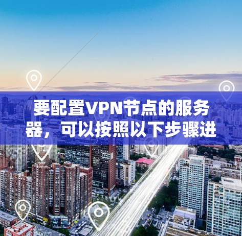 要配置VPN节点的服务器,可以按照以下步骤进行 要配置VPN节点的服务器,可以按照以下步骤进行