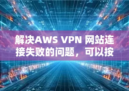 解决AWS VPN 网站连接失败的问题，可以按照以下步骤进行排查和修复