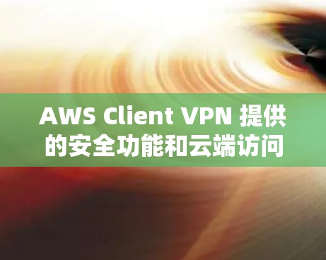 AWS Client VPN 提供的安全功能和云端访问分析可以帮助你更好地保护你的云服务和数据的安全性。以下是一些关键功能及其在云端访问分析中的作用