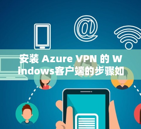 安装 Azure VPN 的 Windows客户端的步骤如下 安装 Azure VPN 的 Windows客户端的步骤如下