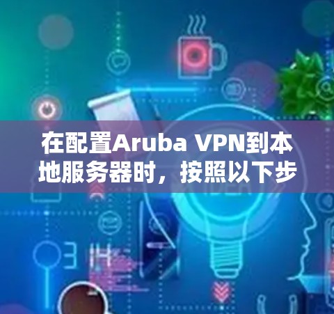 在配置Aruba VPN到本地服务器时，按照以下步骤进行