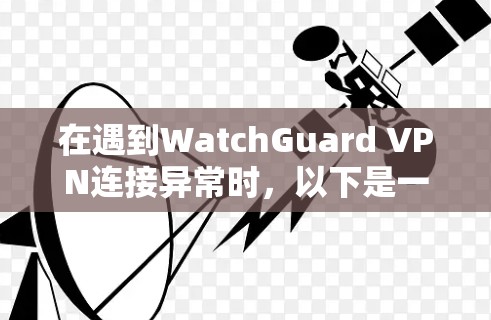 在遇到WatchGuard VPN连接异常时,以下是一步步的解决方案 在遇到WatchGuard VPN连接异常时,以下是一步步的解决方案