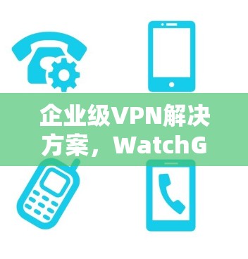 企业级VPN解决方案，WatchGuard VPN