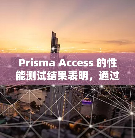 Prisma Access 的性能测试结果表明，通过减少网络路径来优化结构显著提升了性能。以下是详细的分析和总结