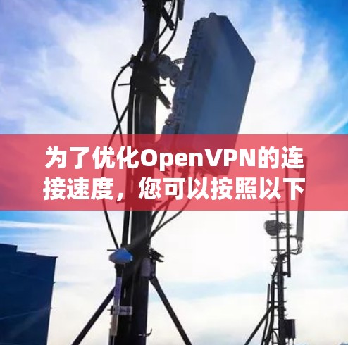 为了优化OpenVPN的连接速度,您可以按照以下步骤进行操作 为了优化OpenVPN的连接速度,您可以按照以下步骤进行操作