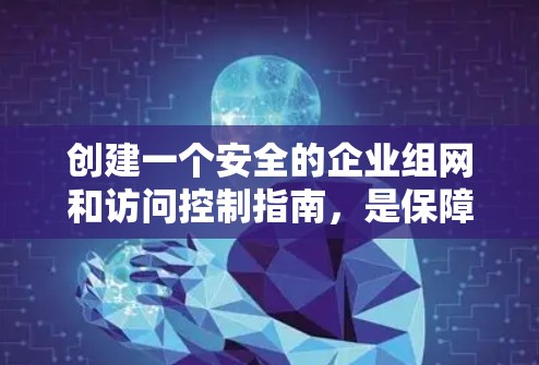 创建一个安全的企业组网和访问控制指南，是保障企业数据安全的重要步骤。以下是一个详细的指南，涵盖企业组网和安全访问的关键方面