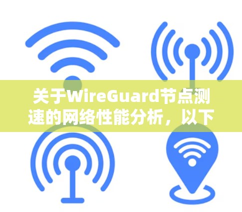 关于WireGuard节点测速的网络性能分析，以下是一个更详细的解释和扩展