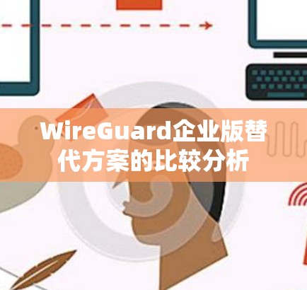 WireGuard企业版替代方案的比较分析 WireGuard企业版替代方案的比较分析