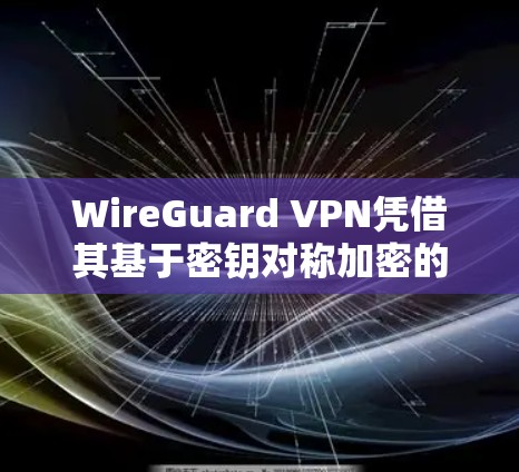 WireGuard VPN凭借其基于密钥对称加密的密码级安全和优化的设计，显著提升了高速连接体验。以下是对其高速连接体验的详细评测