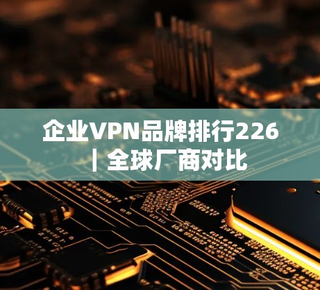 企业VPN品牌排行226|全球厂商对比 企业VPN品牌排行226|全球厂商对比