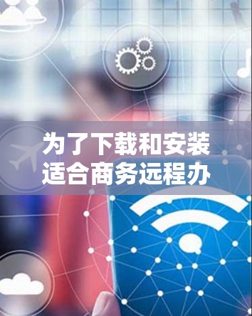 为了下载和安装适合商务远程办公的VPN软件，遵循以下步骤