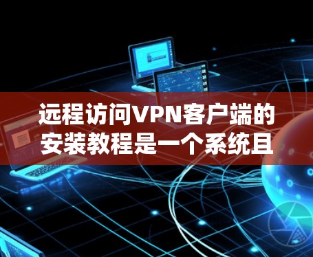 远程访问VPN客户端的安装教程是一个系统且复杂的过程,涉及多个步骤和不同领域。以下是详细的步骤指南,帮助你逐步掌握这一过程 远程访问VPN客户端的安装教程是一个系统且复杂的过程,涉及多个步骤和不同领域。以下是详细的步骤指南,帮助你逐步掌握这一过程