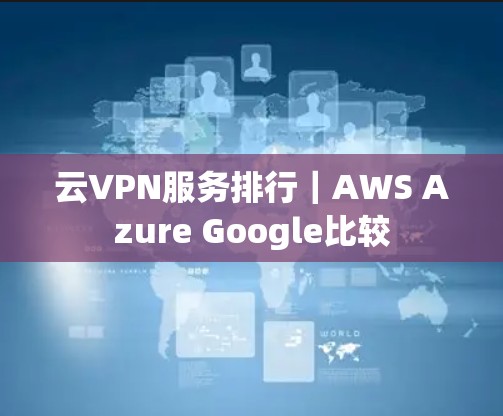 云VPN服务排行|AWS Azure Google比较 云VPN服务排行|AWS Azure Google比较
