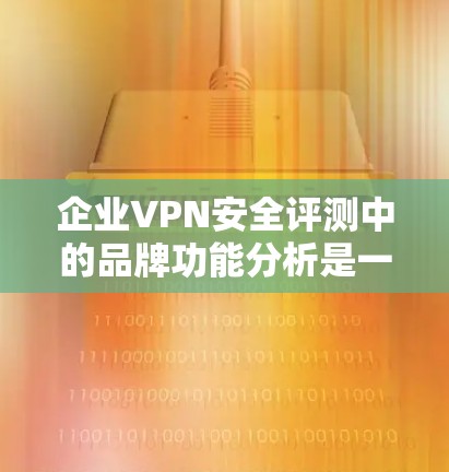 企业VPN安全评测中的品牌功能分析是一个全面而深入的过程，旨在帮助企业优化其品牌策略，确保其安全服务的可靠性和用户信任度。以下是对品牌功能的详细分析