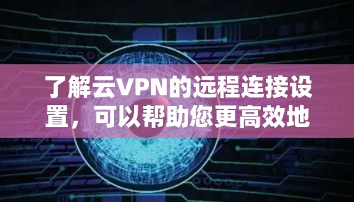 了解云VPN的远程连接设置,可以帮助您更高效地管理和管理您的设备。以下是详细的步骤指南,您可以按照以下步骤来操作 了解云VPN的远程连接设置,可以帮助您更高效地管理和管理您的设备。以下是详细的步骤指南,您可以按照以下步骤来操作