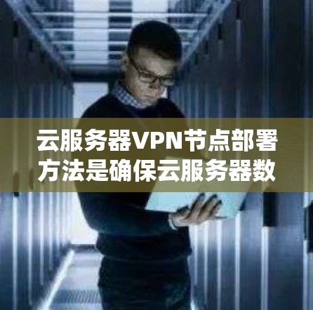 云服务器VPN节点部署方法是确保云服务器数据安全传输的关键步骤。以下是一个系统化的步骤指南