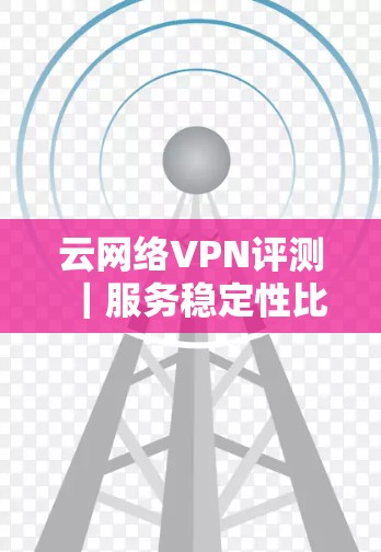 云网络VPN评测｜服务稳定性比较